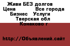 Живи БЕЗ долгов ! › Цена ­ 1 000 - Все города Бизнес » Услуги   . Тверская обл.,Конаково г.